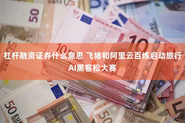 杠杆融资证券什么意思 飞猪和阿里云百炼启动旅行AI黑客松大赛