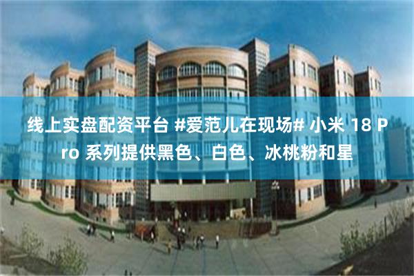 线上实盘配资平台 #爱范儿在现场# 小米 18 Pro 系列提供黑色、白色、冰桃粉和星