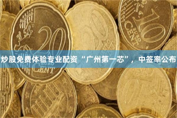 炒股免费体验专业配资 “广州第一芯”，中签率公布