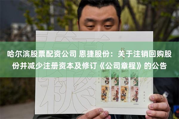 哈尔滨股票配资公司 恩捷股份：关于注销回购股份并减少注册资本及修订《公司章程》的公告