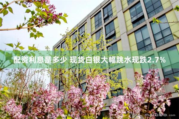 配资利息是多少 现货白银大幅跳水现跌2.7%