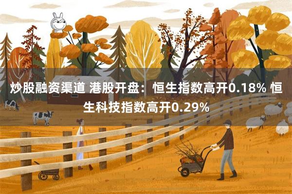 炒股融资渠道 港股开盘：恒生指数高开0.18% 恒生科技指数高开0.29%