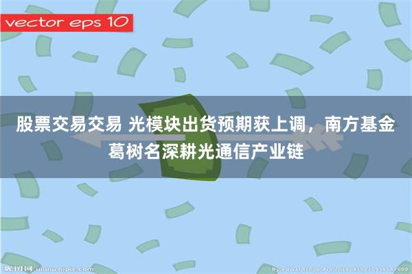 股票交易交易 光模块出货预期获上调，南方基金葛树名深耕光通信产业链