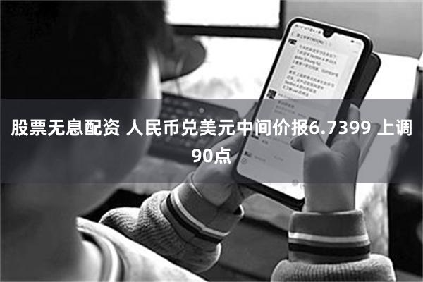股票无息配资 人民币兑美元中间价报6.7399 上调90点