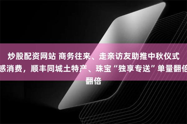 炒股配资网站 商务往来、走亲访友助推中秋仪式感消费，顺丰同城土特产、珠宝“独享专送”单量翻倍