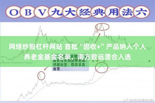 网络炒股杠杆网站 首批“固收+”产品纳入个人养老金基金名录，南方致远混合入选