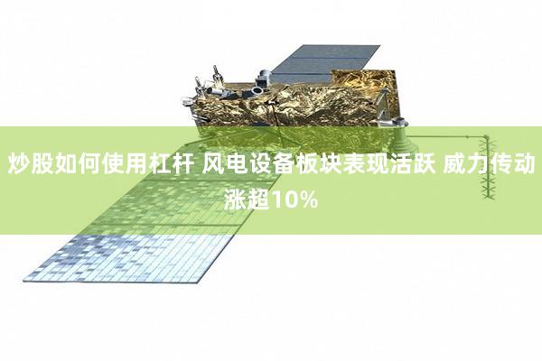 炒股如何使用杠杆 风电设备板块表现活跃 威力传动涨超10%