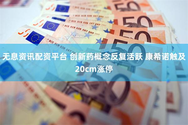 无息资讯配资平台 创新药概念反复活跃 康希诺触及20cm涨停