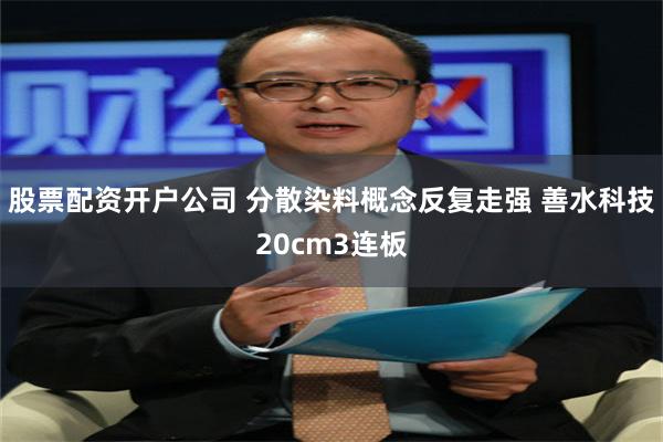 股票配资开户公司 分散染料概念反复走强 善水科技20cm3连板