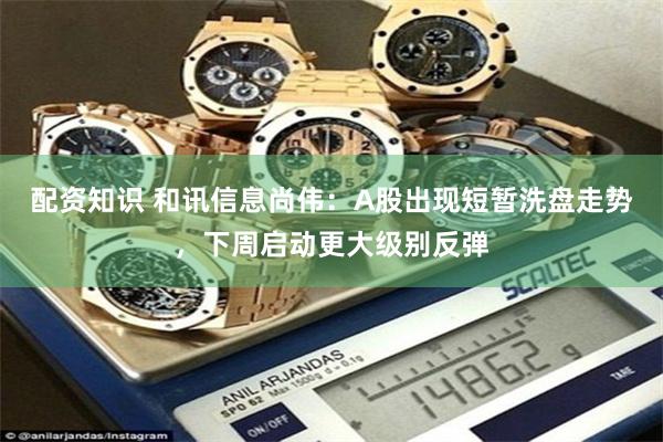 配资知识 和讯信息尚伟：A股出现短暂洗盘走势，下周启动更大级别反弹