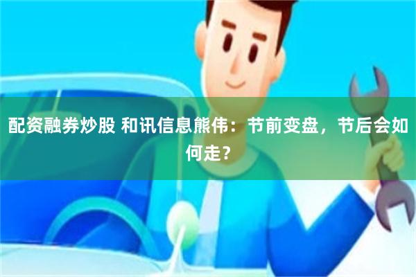 配资融券炒股 和讯信息熊伟：节前变盘，节后会如何走？
