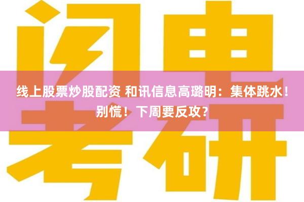 线上股票炒股配资 和讯信息高璐明：集体跳水！别慌！下周要反攻？