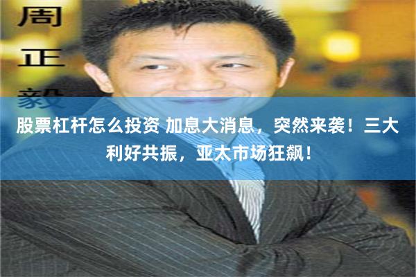 股票杠杆怎么投资 加息大消息，突然来袭！三大利好共振，亚太市场狂飙！
