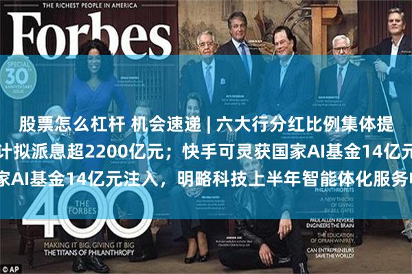 股票怎么杠杆 机会速递 | 六大行分红比例集体提升至31%，中期分红合计拟派息超2200亿元；快手可灵获国家AI基金14亿元注入，明略科技上半年智能体化服务收入增超6倍