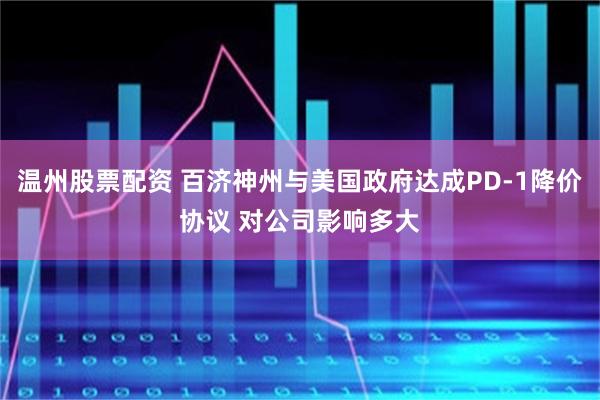 温州股票配资 百济神州与美国政府达成PD-1降价协议 对公司影响多大