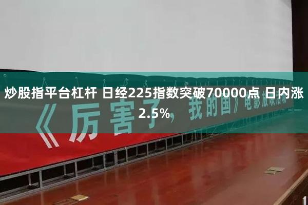 炒股指平台杠杆 日经225指数突破70000点 日内涨2.5%