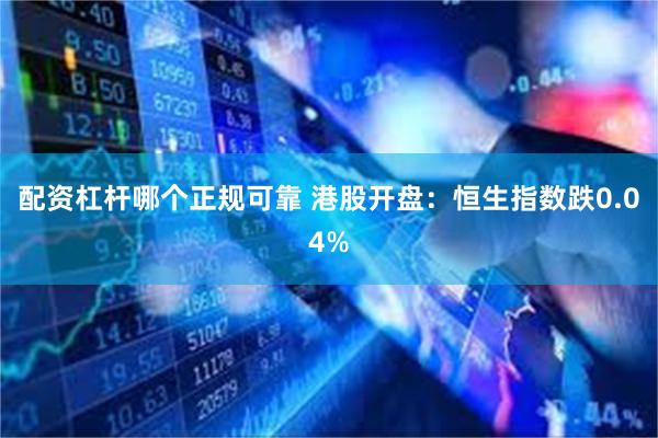 配资杠杆哪个正规可靠 港股开盘：恒生指数跌0.04%