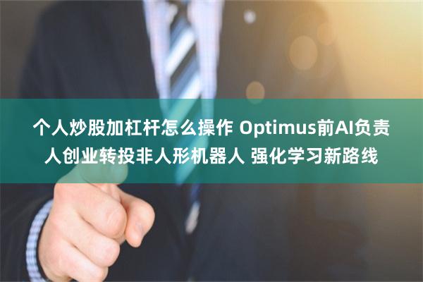个人炒股加杠杆怎么操作 Optimus前AI负责人创业转投非人形机器人 强化学习新路线