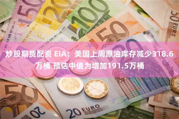炒股期货配资 EIA：美国上周原油库存减少318.6万桶 预估中值为增加191.5万桶