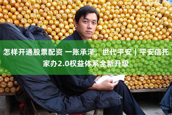 怎样开通股票配资 一账承泽，世代平安｜平安信托家办2.0权益体系全新升级