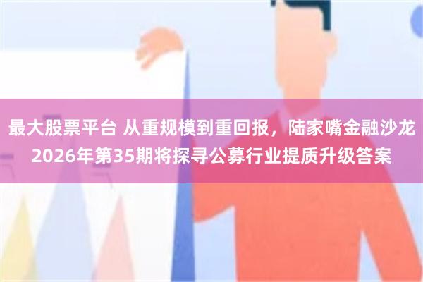 最大股票平台 从重规模到重回报,陆家嘴金融沙龙2026年第35期将探寻公募行业提质升级答案