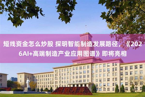 短线资金怎么炒股 探明智能制造发展路径，《2026AI+高端制造产业应用图谱》即将亮相