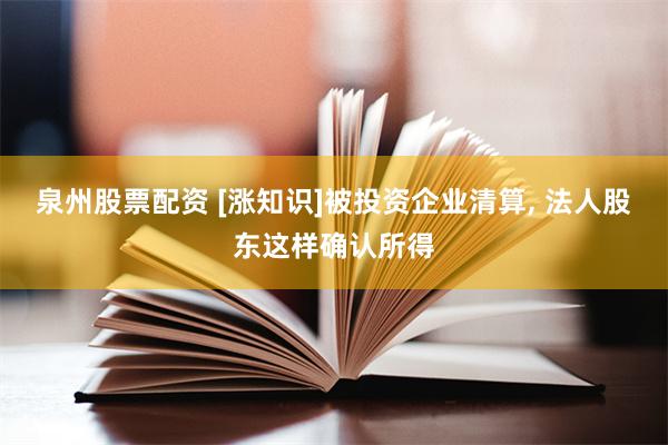 泉州股票配资 [涨知识]被投资企业清算, 法人股东这样确认所得
