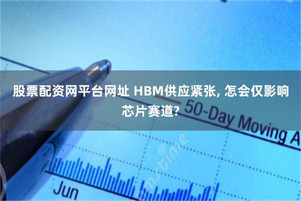 股票配资网平台网址 HBM供应紧张, 怎会仅影响芯片赛道?