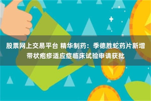 股票网上交易平台 精华制药：季德胜蛇药片新增带状疱疹适应症临床试验申请获批