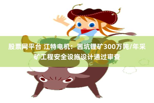 股票网平台 江特电机：茜坑锂矿300万吨/年采矿工程安全设施设计通过审查