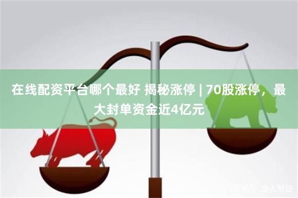 在线配资平台哪个最好 揭秘涨停 | 70股涨停，最大封单资金近4亿元