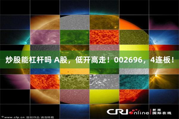 炒股能杠杆吗 A股，低开高走！002696，4连板！