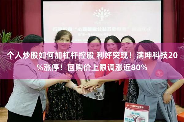 个人炒股如何加杠杆控股 利好突现！满坤科技20%涨停！回购价上限调涨近80%