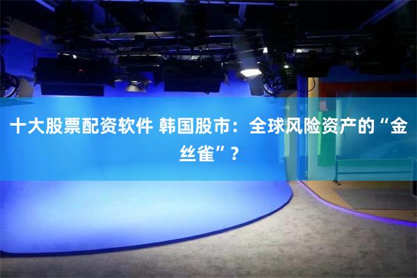 十大股票配资软件 韩国股市：全球风险资产的“金丝雀”？