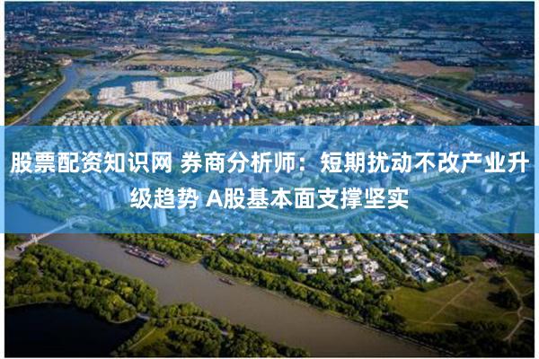 股票配资知识网 券商分析师：短期扰动不改产业升级趋势 A股基本面支撑坚实