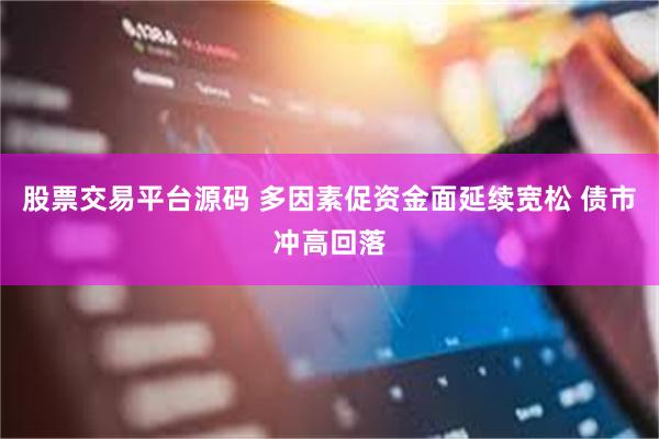 股票交易平台源码 多因素促资金面延续宽松 债市冲高回落