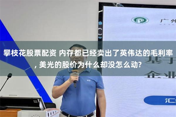 攀枝花股票配资 内存都已经卖出了英伟达的毛利率, 美光的股价为什么却没怎么动?