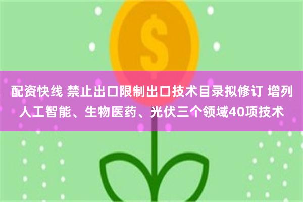配资快线 禁止出口限制出口技术目录拟修订 增列人工智能、生物医药、光伏三个领域40项技术