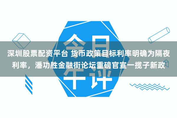深圳股票配资平台 货币政策目标利率明确为隔夜利率,潘功胜金融街论坛重磅官宣一揽子新政