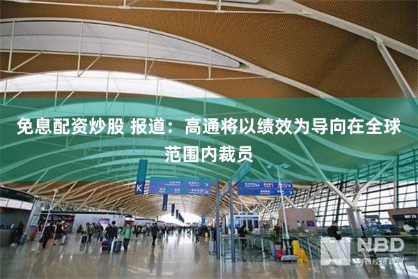 免息配资炒股 报道：高通将以绩效为导向在全球范围内裁员