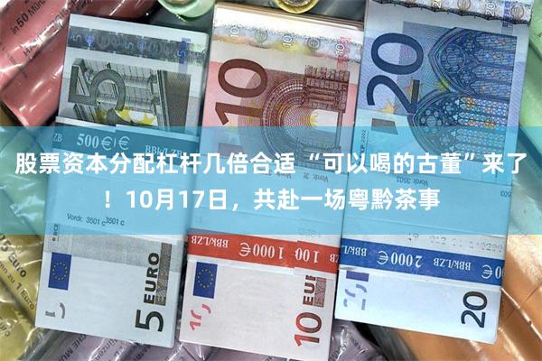 股票资本分配杠杆几倍合适 “可以喝的古董”来了！10月17日，共赴一场粤黔茶事