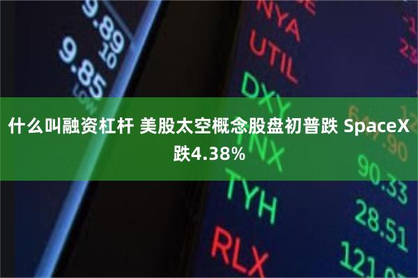 什么叫融资杠杆 美股太空概念股盘初普跌 SpaceX跌4.38%