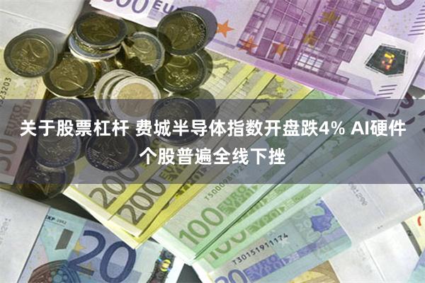 关于股票杠杆 费城半导体指数开盘跌4% AI硬件个股普遍全线下挫