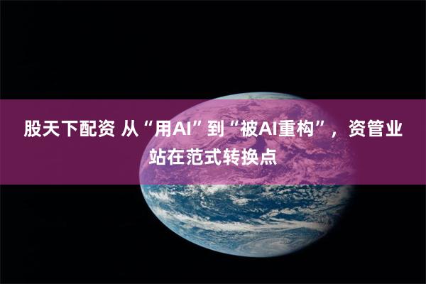 股天下配资 从“用AI”到“被AI重构”，资管业站在范式转换点