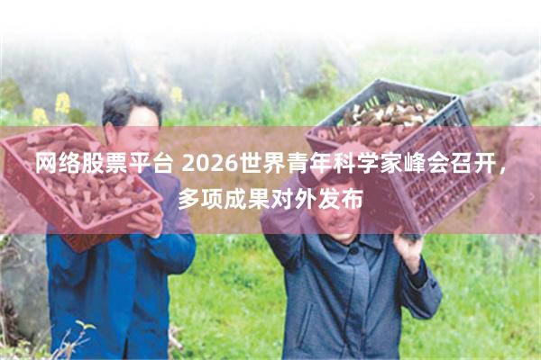 网络股票平台 2026世界青年科学家峰会召开，多项成果对外发布
