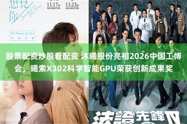 股票配资炒股看配资 沐曦股份亮相2026中国工博会,曦索X302科学智能GPU荣获创新成果奖