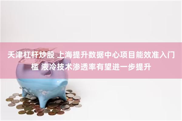 天津杠杆炒股 上海提升数据中心项目能效准入门槛 液冷技术渗透率有望进一步提升