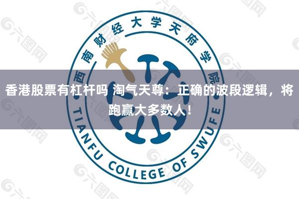 香港股票有杠杆吗 淘气天尊:正确的波段逻辑,将跑赢大多数人!