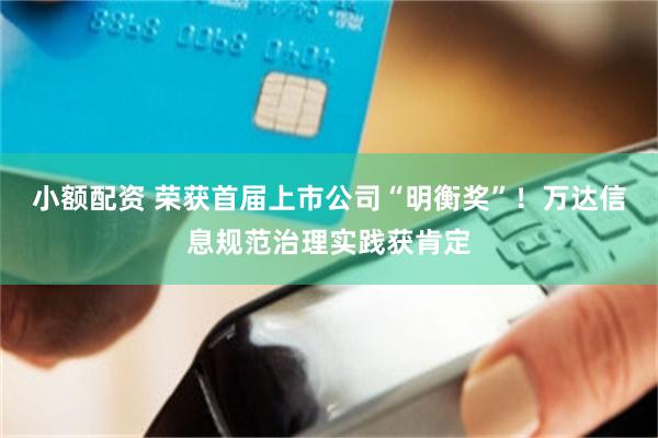 小额配资 荣获首届上市公司“明衡奖”！万达信息规范治理实践获肯定