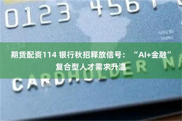 期货配资114 银行秋招释放信号： “AI+金融”复合型人才需求升温